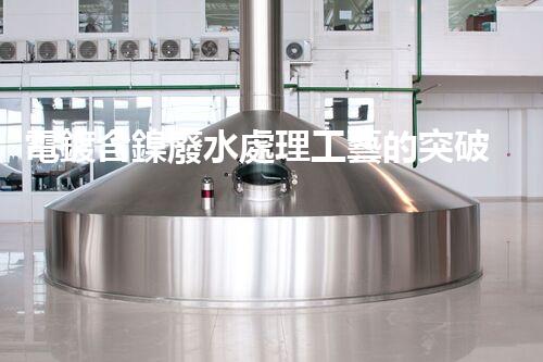 電鍍含鎳廢水處理工藝的突破：能否實現(xiàn)零排放？